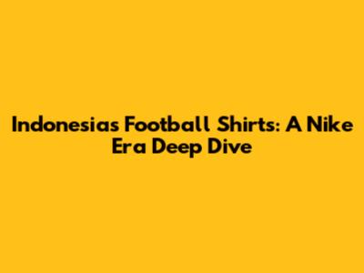 Indonesia's Football Shirts: A Nike Era Deep Dive