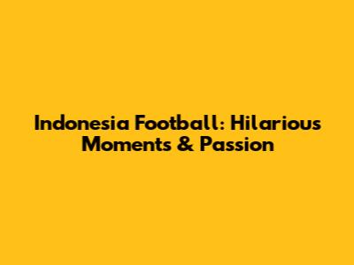 Indonesia Football: Hilarious Moments & Passion