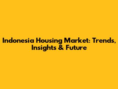 Indonesia Housing Market: Trends, Insights & Future