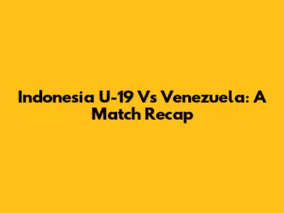 Indonesia U-19 Vs Venezuela: A Match Recap