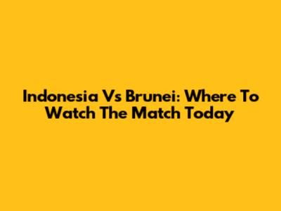 Indonesia Vs Brunei: Where To Watch The Match Today