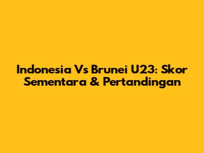 Indonesia Vs Brunei U23: Skor Sementara & Pertandingan