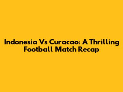 Indonesia Vs Curacao: A Thrilling Football Match Recap