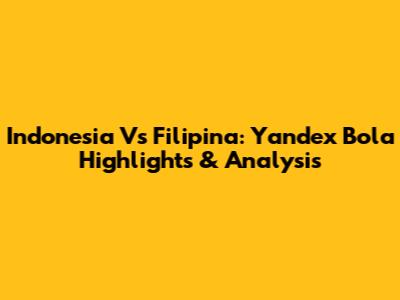 Indonesia Vs Filipina: Yandex Bola Highlights & Analysis
