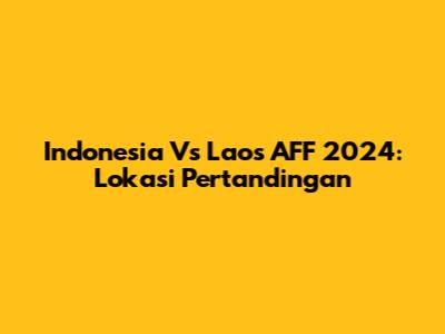 Indonesia Vs Laos AFF 2024: Lokasi Pertandingan