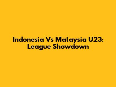 Indonesia Vs Malaysia U23: League Showdown