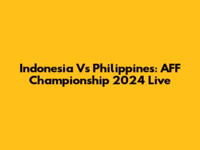 Indonesia Vs Philippines: AFF Championship 2024 Live