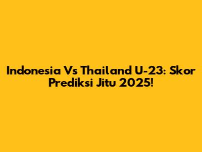 Indonesia Vs Thailand U-23: Skor Prediksi Jitu 2025!
