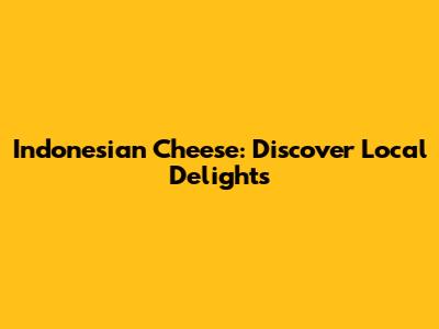 Indonesian Cheese: Discover Local Delights