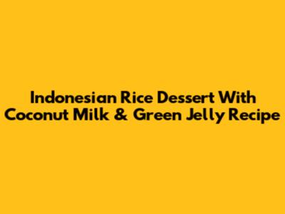 Indonesian Rice Dessert With Coconut Milk & Green Jelly Recipe
