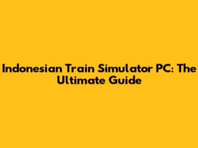Indonesian Train Simulator PC: The Ultimate Guide