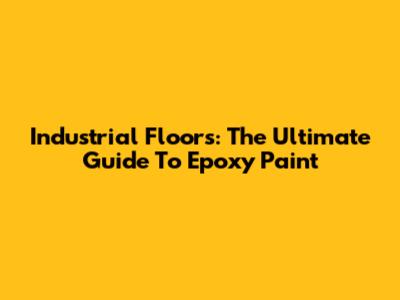 Industrial Floors: The Ultimate Guide To Epoxy Paint