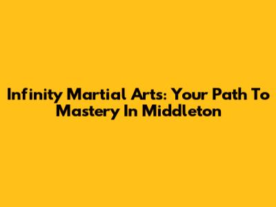 Infinity Martial Arts: Your Path To Mastery In Middleton