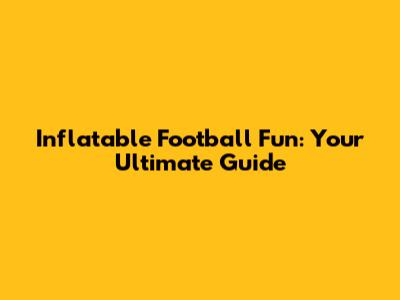 Inflatable Football Fun: Your Ultimate Guide