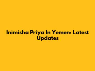 Inimisha Priya In Yemen: Latest Updates