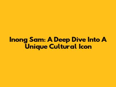 Inong Sam: A Deep Dive Into A Unique Cultural Icon