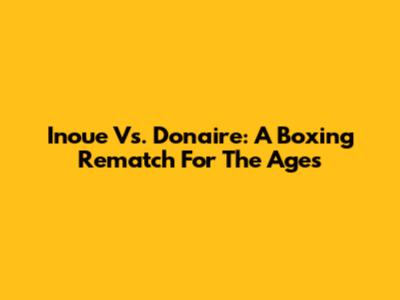 Inoue Vs. Donaire: A Boxing Rematch For The Ages