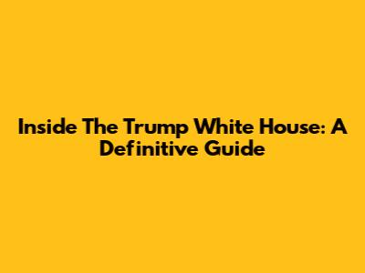 Inside The Trump White House: A Definitive Guide