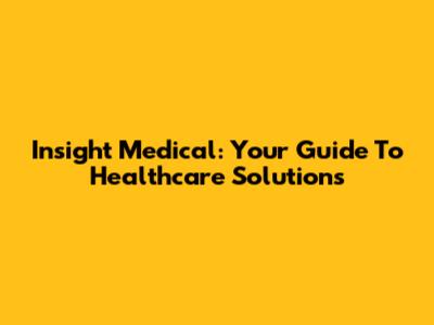 Insight Medical: Your Guide To Healthcare Solutions