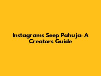 Instagram's Seep Pahuja: A Creator's Guide