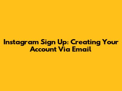 Instagram Sign Up: Creating Your Account Via Email