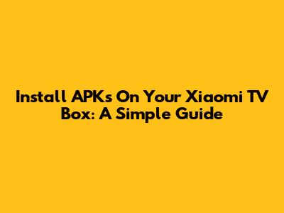 Install APKs On Your Xiaomi TV Box: A Simple Guide