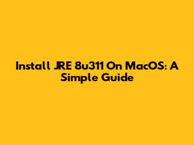 Install JRE 8u311 On MacOS: A Simple Guide