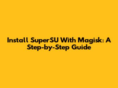 Install SuperSU With Magisk: A Step-by-Step Guide