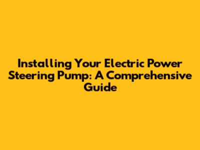Installing Your Electric Power Steering Pump: A Comprehensive Guide