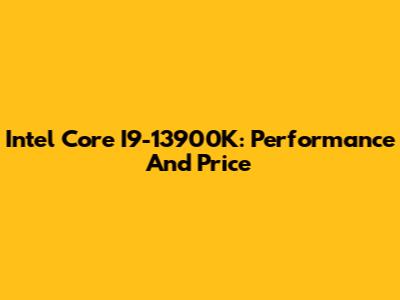 Intel Core I9-13900K: Performance And Price