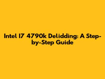 Intel I7 4790k Delidding: A Step-by-Step Guide