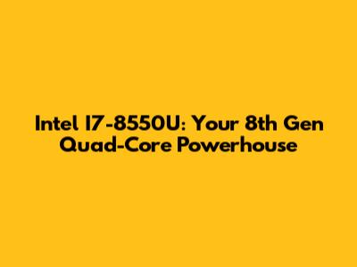 Intel I7-8550U: Your 8th Gen Quad-Core Powerhouse