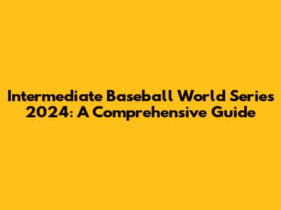 Intermediate Baseball World Series 2024: A Comprehensive Guide