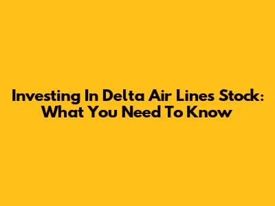 Investing In Delta Air Lines Stock: What You Need To Know