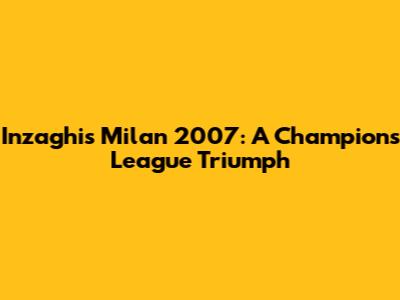 Inzaghi's Milan 2007: A Champions League Triumph