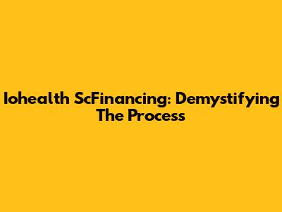 Iohealth ScFinancing: Demystifying The Process