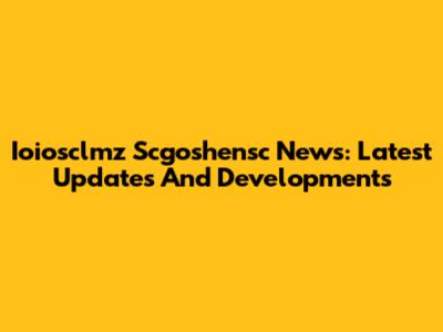 Ioiosclmz Scgoshensc News: Latest Updates And Developments