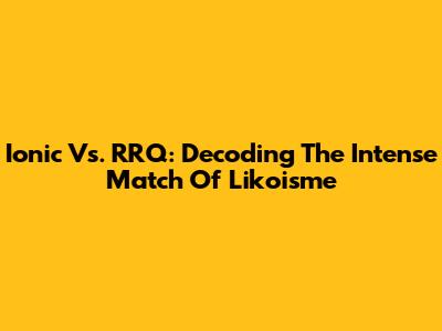Ionic Vs. RRQ: Decoding The Intense Match Of Likoisme