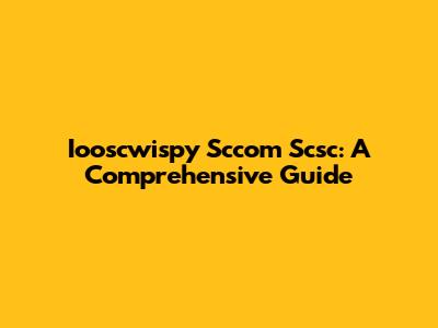 Iooscwispy Sccom Scsc: A Comprehensive Guide