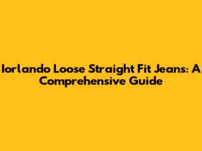 Iorlando Loose Straight Fit Jeans: A Comprehensive Guide