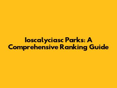 Ioscalyciasc Parks: A Comprehensive Ranking Guide