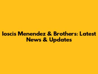 Ioscis Menendez & Brothers: Latest News & Updates