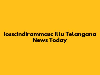 Iosscindirammasc Illu Telangana News Today