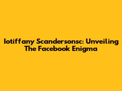 Iotiffany Scandersonsc: Unveiling The Facebook Enigma