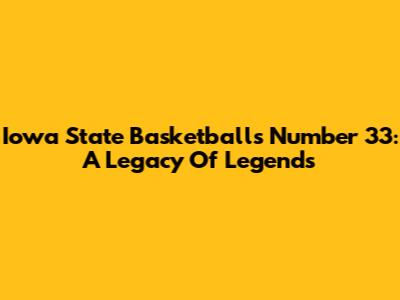 Iowa State Basketball's Number 33: A Legacy Of Legends
