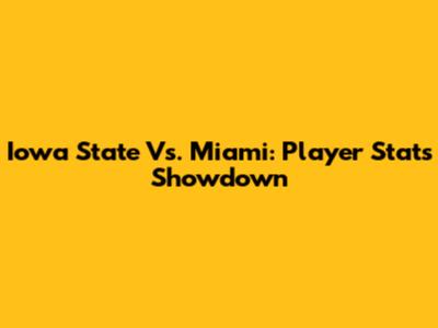 Iowa State Vs. Miami: Player Stats Showdown