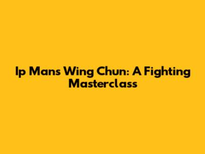 Ip Man's Wing Chun: A Fighting Masterclass