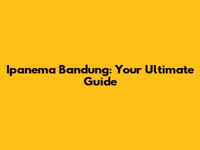 Ipanema Bandung: Your Ultimate Guide