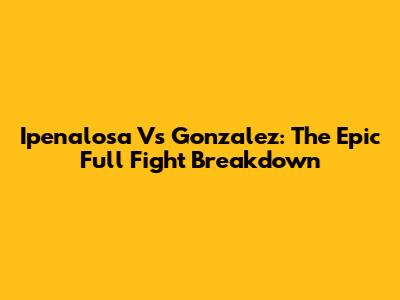 Ipenalosa Vs Gonzalez: The Epic Full Fight Breakdown