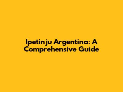Ipetinju Argentina: A Comprehensive Guide